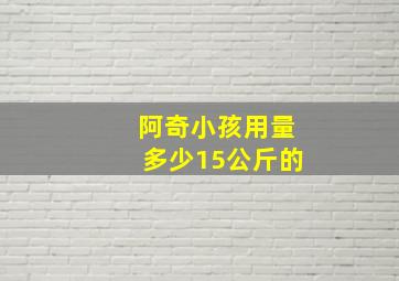 阿奇小孩用量多少15公斤的