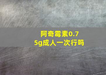 阿奇霉素0.75g成人一次行吗