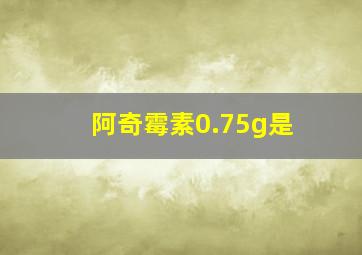 阿奇霉素0.75g是