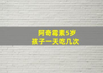 阿奇霉素5岁孩子一天吃几次