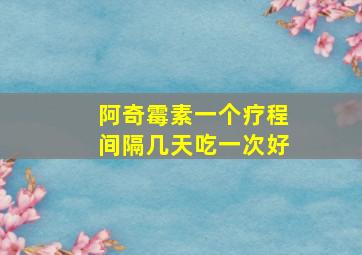 阿奇霉素一个疗程间隔几天吃一次好