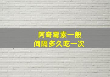 阿奇霉素一般间隔多久吃一次