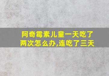 阿奇霉素儿童一天吃了两次怎么办,连吃了三天