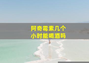 阿奇霉素几个小时能喝酒吗