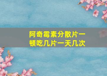 阿奇霉素分散片一顿吃几片一天几次