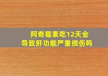 阿奇霉素吃12天会导致肝功能严重损伤吗