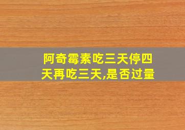 阿奇霉素吃三天停四天再吃三天,是否过量