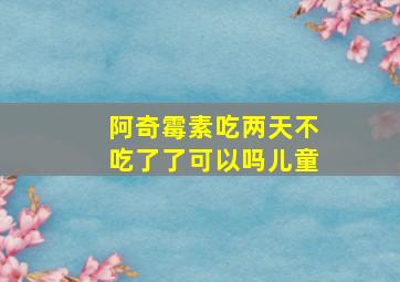 阿奇霉素吃两天不吃了了可以吗儿童