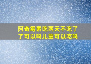 阿奇霉素吃两天不吃了了可以吗儿童可以吃吗