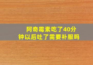 阿奇霉素吃了40分钟以后吐了需要补服吗