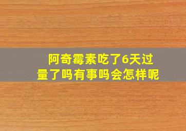 阿奇霉素吃了6天过量了吗有事吗会怎样呢