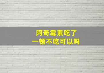 阿奇霉素吃了一顿不吃可以吗