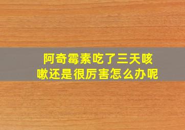 阿奇霉素吃了三天咳嗽还是很厉害怎么办呢