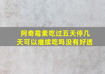 阿奇霉素吃过五天停几天可以继续吃吗没有好透