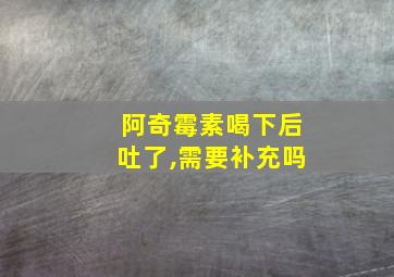 阿奇霉素喝下后吐了,需要补充吗