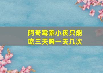 阿奇霉素小孩只能吃三天吗一天几次