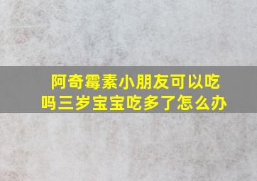 阿奇霉素小朋友可以吃吗三岁宝宝吃多了怎么办