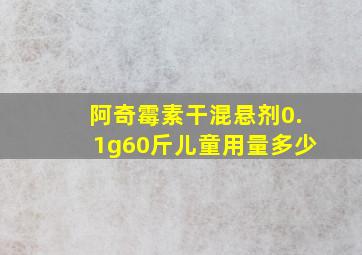 阿奇霉素干混悬剂0.1g60斤儿童用量多少