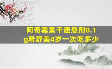 阿奇霉素干混悬剂0.1g希舒美4岁一次吃多少