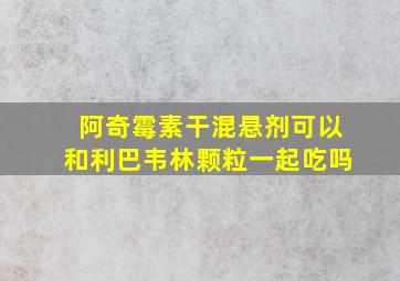 阿奇霉素干混悬剂可以和利巴韦林颗粒一起吃吗