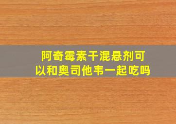 阿奇霉素干混悬剂可以和奥司他韦一起吃吗