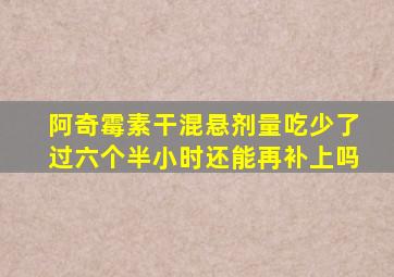 阿奇霉素干混悬剂量吃少了过六个半小时还能再补上吗