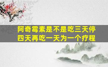 阿奇霉素是不是吃三天停四天再吃一天为一个疗程