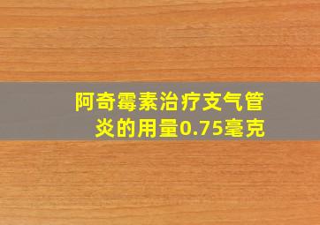 阿奇霉素治疗支气管炎的用量0.75毫克