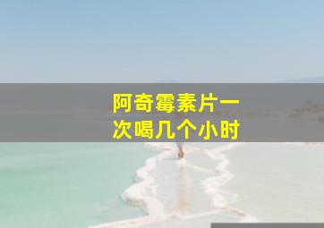 阿奇霉素片一次喝几个小时