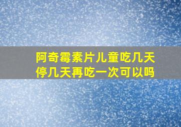 阿奇霉素片儿童吃几天停几天再吃一次可以吗