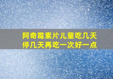 阿奇霉素片儿童吃几天停几天再吃一次好一点