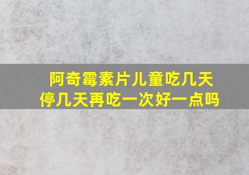 阿奇霉素片儿童吃几天停几天再吃一次好一点吗