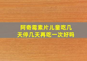 阿奇霉素片儿童吃几天停几天再吃一次好吗