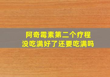 阿奇霉素第二个疗程没吃满好了还要吃满吗