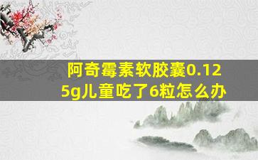 阿奇霉素软胶囊0.125g儿童吃了6粒怎么办