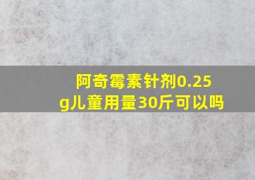 阿奇霉素针剂0.25g儿童用量30斤可以吗