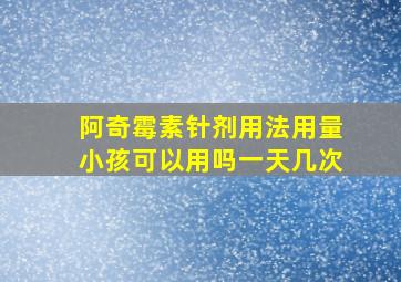 阿奇霉素针剂用法用量小孩可以用吗一天几次