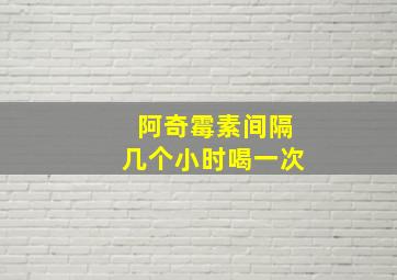 阿奇霉素间隔几个小时喝一次