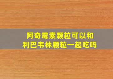 阿奇霉素颗粒可以和利巴韦林颗粒一起吃吗