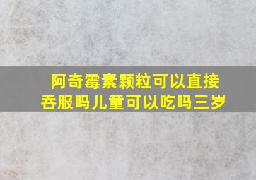 阿奇霉素颗粒可以直接吞服吗儿童可以吃吗三岁