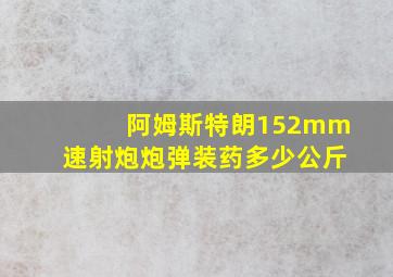 阿姆斯特朗152mm速射炮炮弹装药多少公斤