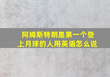 阿姆斯特朗是第一个登上月球的人用英语怎么说