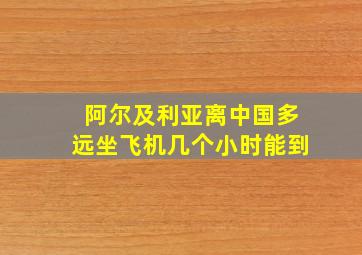 阿尔及利亚离中国多远坐飞机几个小时能到