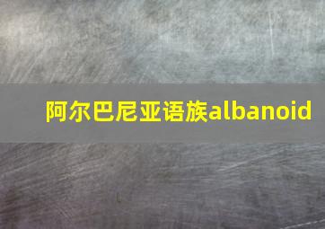 阿尔巴尼亚语族albanoid