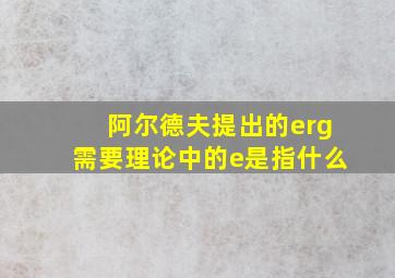 阿尔德夫提出的erg需要理论中的e是指什么