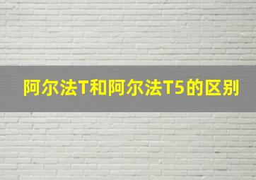 阿尔法T和阿尔法T5的区别