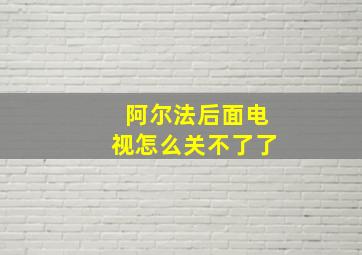 阿尔法后面电视怎么关不了了