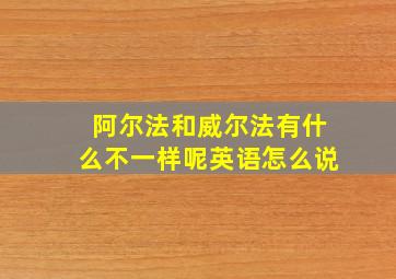 阿尔法和威尔法有什么不一样呢英语怎么说