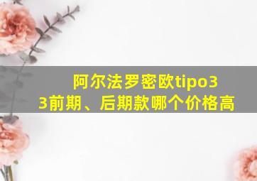 阿尔法罗密欧tipo33前期、后期款哪个价格高