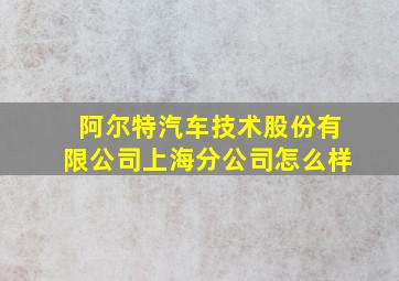 阿尔特汽车技术股份有限公司上海分公司怎么样